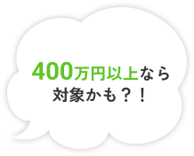 400万円以上なら対象かも？！